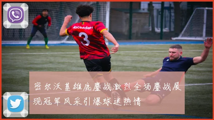 密尔沃基雄鹿鏖战激烈全场鏖战展现冠军风采引爆球迷热情