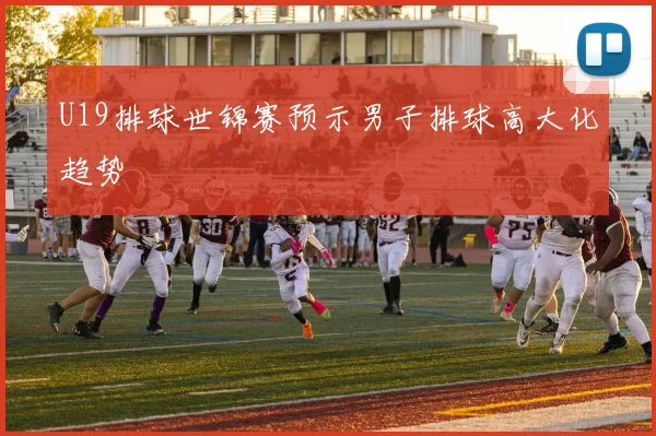 U19排球世锦赛预示男子排球高大化趋势