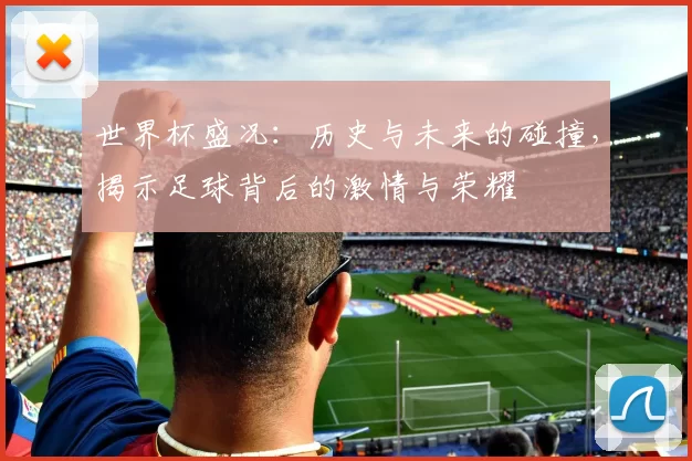 世界杯盛况：历史与未来的碰撞，揭示足球背后的激情与荣耀