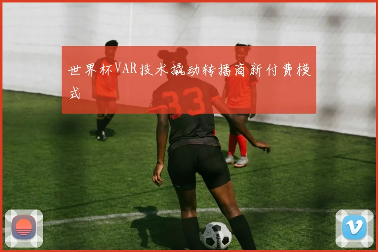 世界杯VAR技术撬动转播商新付费模式