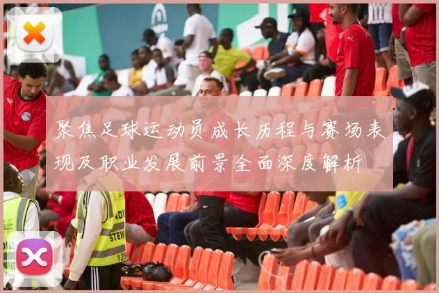 聚焦足球运动员成长历程与赛场表现及职业发展前景全面深度解析