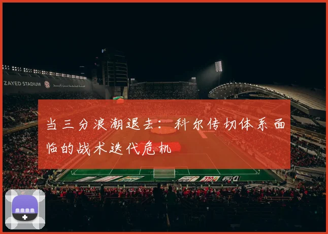 当三分浪潮退去：科尔传切体系面临的战术迭代危机