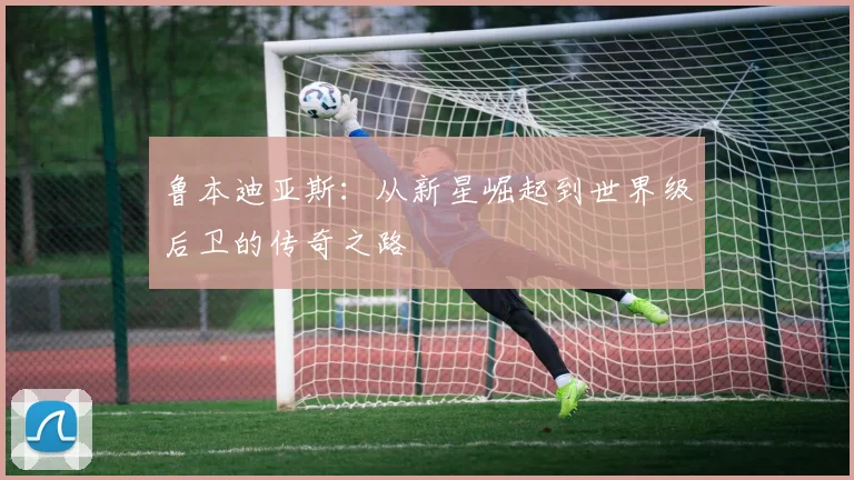 鲁本迪亚斯：从新星崛起到世界级后卫的传奇之路