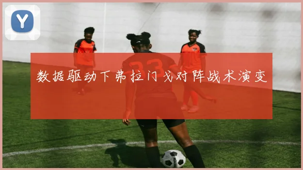 数据驱动下弗拉门戈对阵战术演变