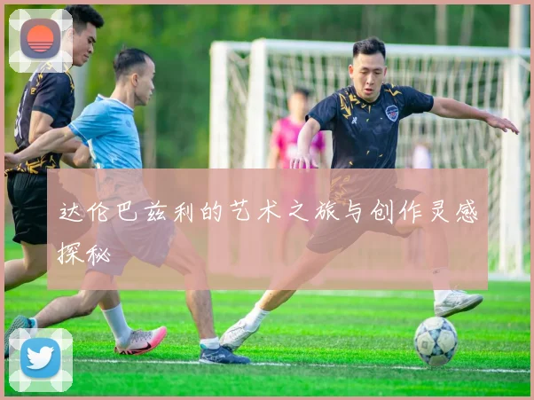 达伦巴兹利的艺术之旅与创作灵感探秘