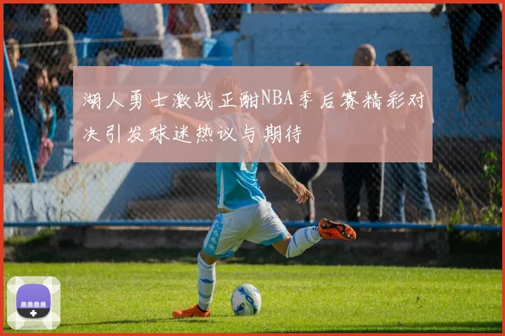 湖人勇士激战正酣NBA季后赛精彩对决引发球迷热议与期待