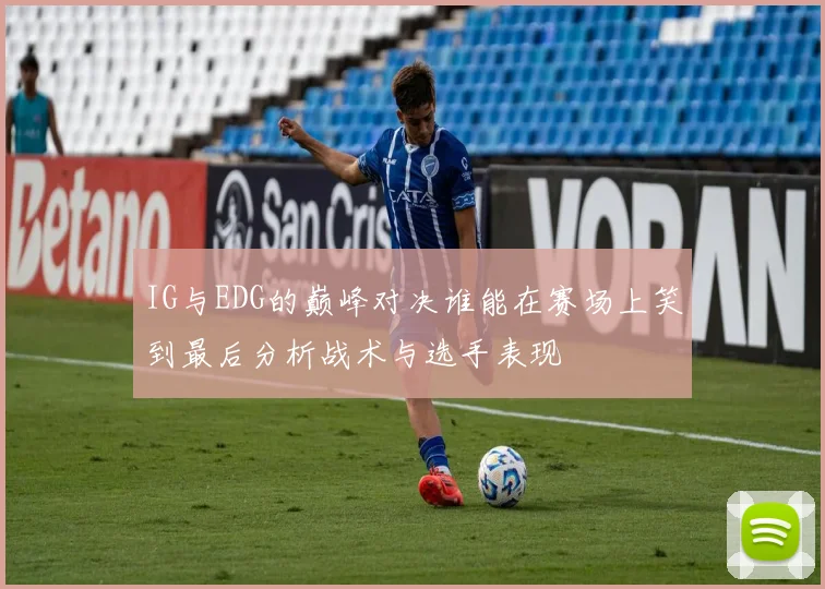 IG与EDG的巅峰对决谁能在赛场上笑到最后分析战术与选手表现