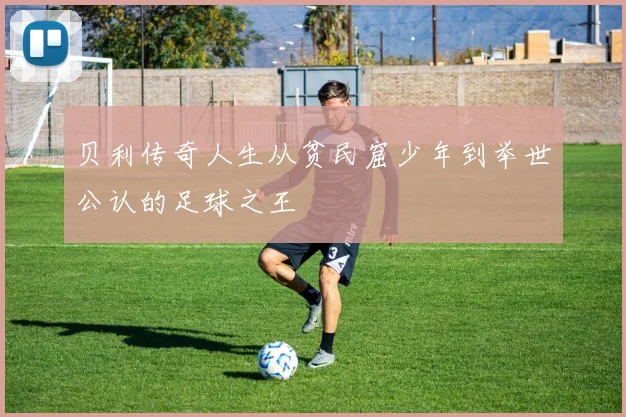 贝利传奇人生从贫民窟少年到举世公认的足球之王