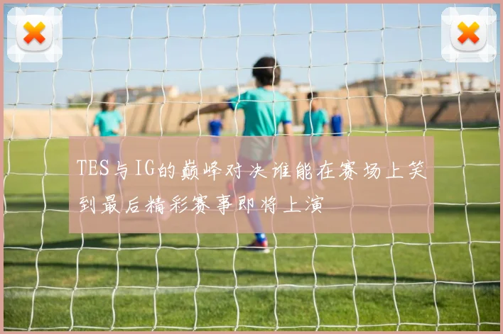 TES与IG的巅峰对决谁能在赛场上笑到最后精彩赛事即将上演