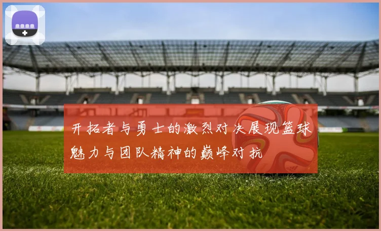 开拓者与勇士的激烈对决展现篮球魅力与团队精神的巅峰对抗