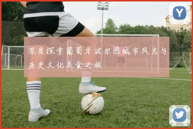 深度探索葡萄牙波尔图城市风光与历史文化美食之旅