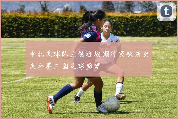 中北美球队主场迎战期待突破历史美加墨三国足球盛宴