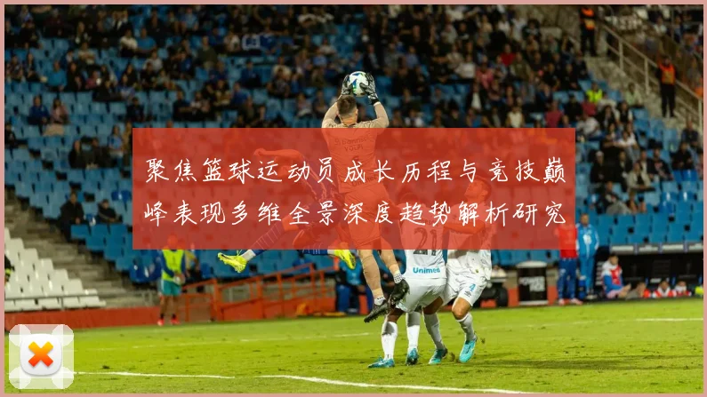 聚焦篮球运动员成长历程与竞技巅峰表现多维全景深度趋势解析研究