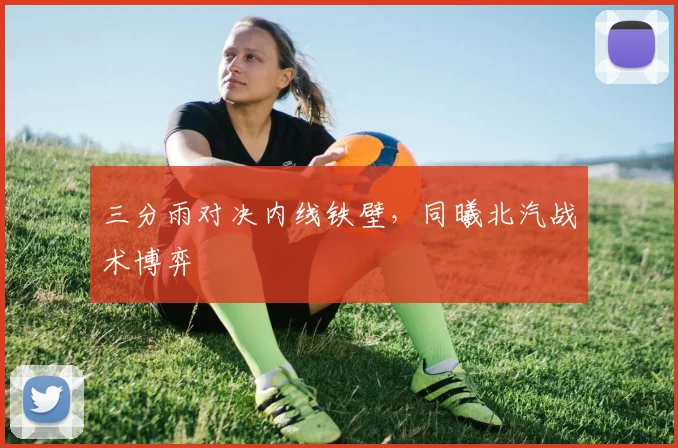 三分雨对决内线铁壁，同曦北汽战术博弈
