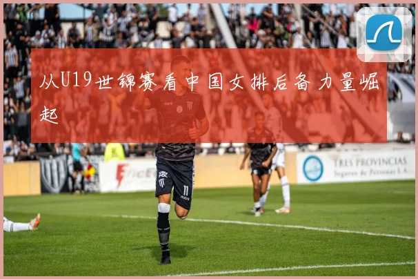 从U19世锦赛看中国女排后备力量崛起
