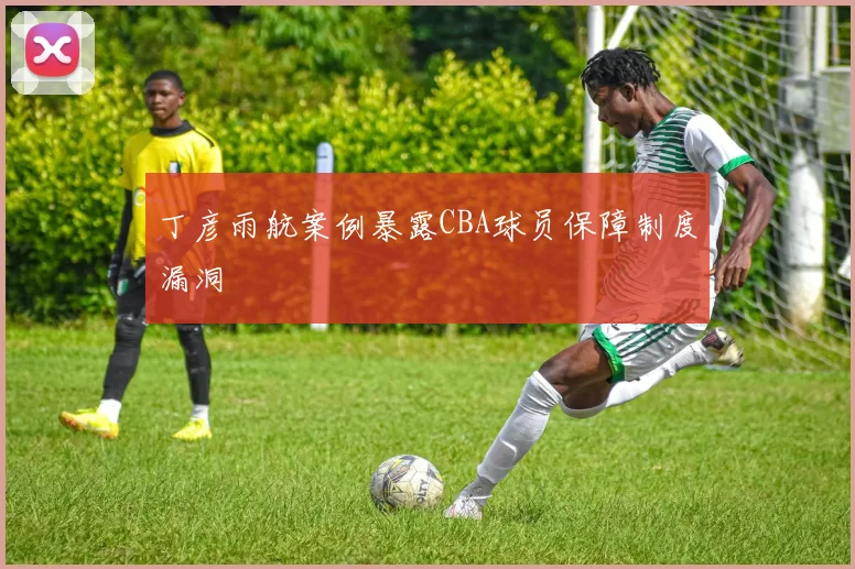丁彦雨航案例暴露CBA球员保障制度漏洞