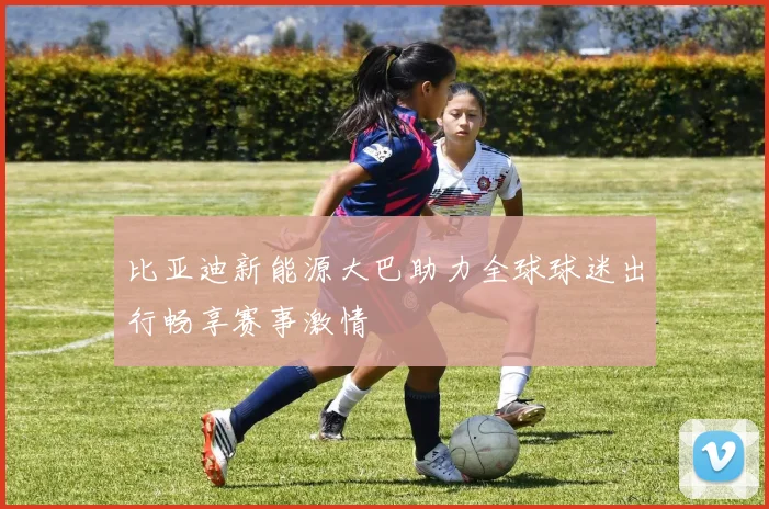 比亚迪新能源大巴助力全球球迷出行畅享赛事激情