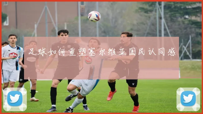 足球如何重塑塞尔维亚国民认同感