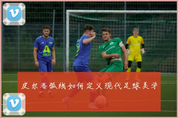 皮尔洛弧线如何定义现代足球美学