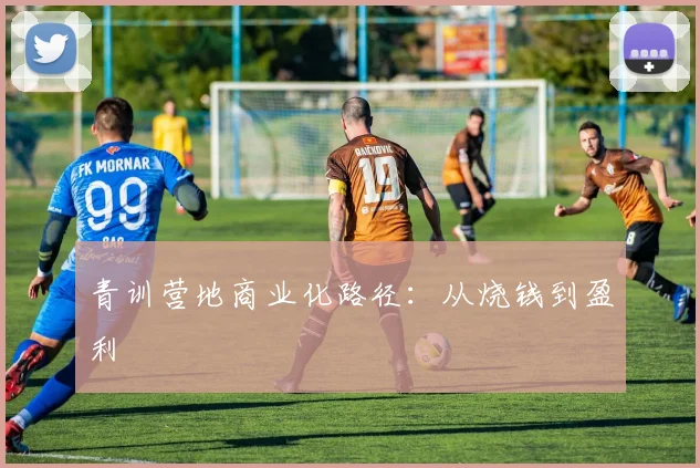 青训营地商业化路径：从烧钱到盈利