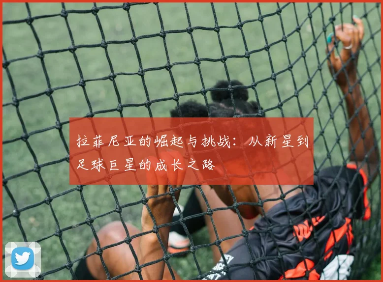 拉菲尼亚的崛起与挑战：从新星到足球巨星的成长之路