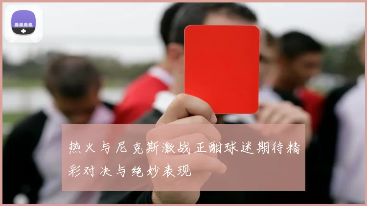 热火与尼克斯激战正酣球迷期待精彩对决与绝妙表现