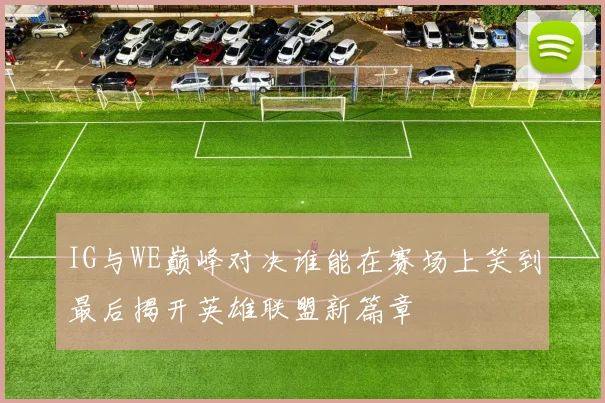 IG与WE巅峰对决谁能在赛场上笑到最后揭开英雄联盟新篇章
