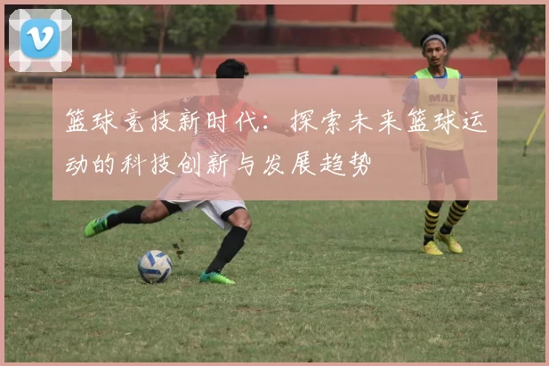 篮球竞技新时代：探索未来篮球运动的科技创新与发展趋势