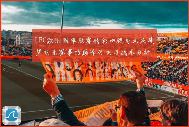 LEC欧洲冠军联赛精彩回顾与未来展望电竞赛事的巅峰对决与战术分析