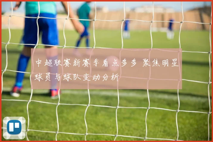 中超联赛新赛季看点多多 聚焦明星球员与球队变动分析