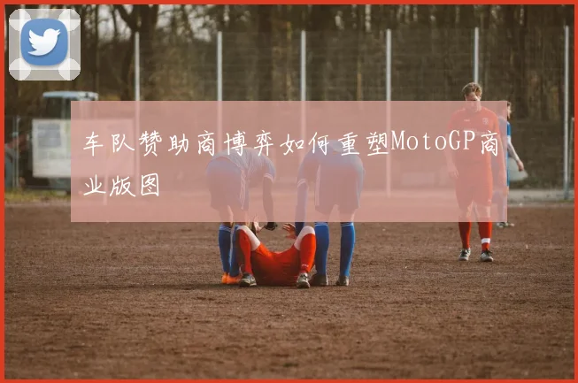 车队赞助商博弈如何重塑MotoGP商业版图